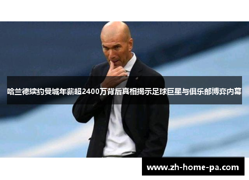 哈兰德续约曼城年薪超2400万背后真相揭示足球巨星与俱乐部博弈内幕