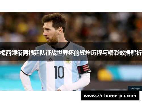 梅西领衔阿根廷队征战世界杯的辉煌历程与精彩数据解析
