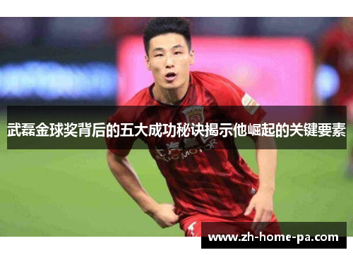 武磊金球奖背后的五大成功秘诀揭示他崛起的关键要素
