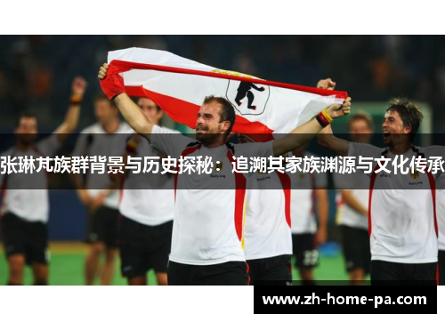 张琳芃族群背景与历史探秘：追溯其家族渊源与文化传承