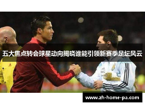 五大焦点转会球星动向揭晓谁能引领新赛季足坛风云