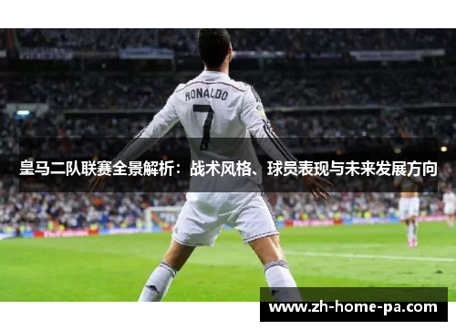 皇马二队联赛全景解析：战术风格、球员表现与未来发展方向