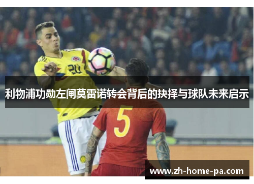 利物浦功勋左闸莫雷诺转会背后的抉择与球队未来启示