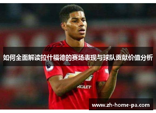 如何全面解读拉什福德的赛场表现与球队贡献价值分析
