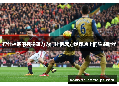 拉什福德的独特魅力为何让他成为足球场上的耀眼新星