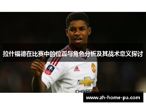 拉什福德在比赛中的位置与角色分析及其战术意义探讨