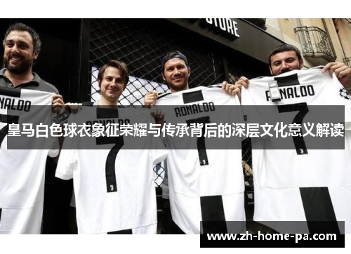 皇马白色球衣象征荣耀与传承背后的深层文化意义解读