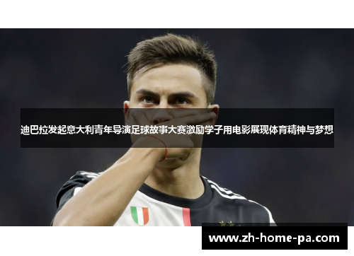 迪巴拉发起意大利青年导演足球故事大赛激励学子用电影展现体育精神与梦想