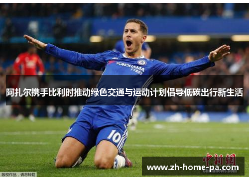 阿扎尔携手比利时推动绿色交通与运动计划倡导低碳出行新生活