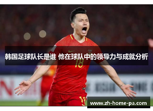 韩国足球队长是谁 他在球队中的领导力与成就分析