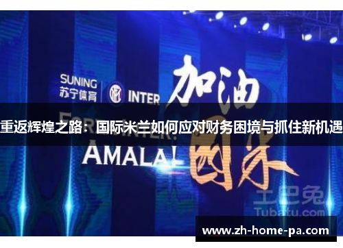重返辉煌之路：国际米兰如何应对财务困境与抓住新机遇