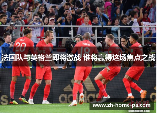 法国队与英格兰即将激战 谁将赢得这场焦点之战 法国队与英格兰即将激战 谁将赢得这场焦点之战