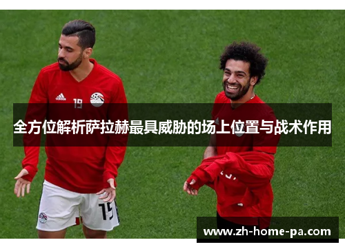 全方位解析萨拉赫最具威胁的场上位置与战术作用