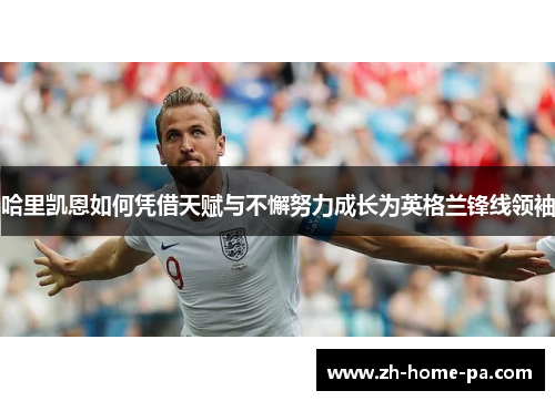 哈里凯恩如何凭借天赋与不懈努力成长为英格兰锋线领袖
