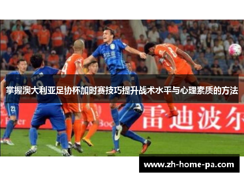 掌握澳大利亚足协杯加时赛技巧提升战术水平与心理素质的方法 掌握澳大利亚足协杯加时赛技巧提升战术水平与心理素质的方法