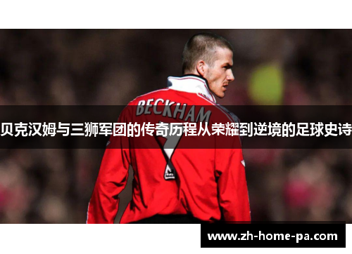 贝克汉姆与三狮军团的传奇历程从荣耀到逆境的足球史诗