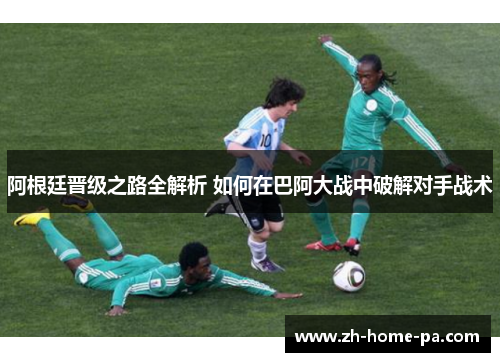 阿根廷晋级之路全解析 如何在巴阿大战中破解对手战术 阿根廷晋级之路全解析 如何在巴阿大战中破解对手战术
