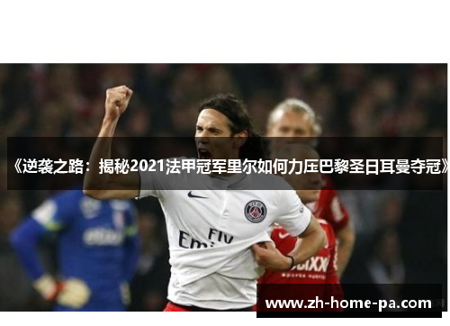 《逆袭之路:揭秘2021法甲冠军里尔如何力压巴黎圣日耳曼夺冠》 《逆袭之路:揭秘2021法甲冠军里尔如何力压巴黎圣日耳曼夺冠》