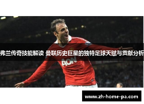 弗兰传奇技能解读 曼联历史巨星的独特足球天赋与贡献分析 弗兰传奇技能解读 曼联历史巨星的独特足球天赋与贡献分析