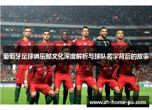 葡萄牙足球俱乐部文化深度解析与球队名字背后的故事