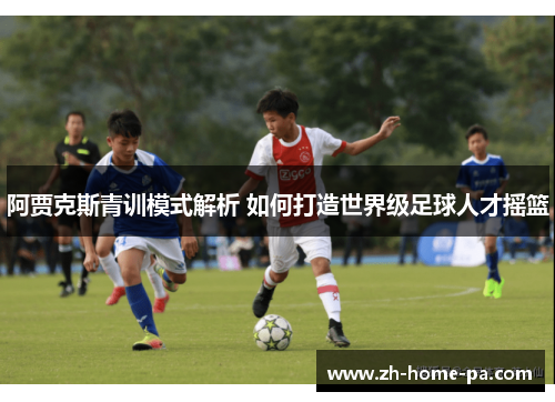 阿贾克斯青训模式解析 如何打造世界级足球人才摇篮 阿贾克斯青训模式解析 如何打造世界级足球人才摇篮