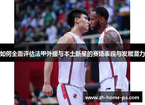 如何全面评估法甲外援与本土新星的赛场表现与发展潜力 如何全面评估法甲外援与本土新星的赛场表现与发展潜力