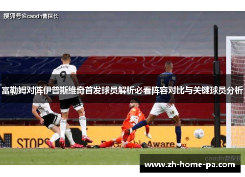 富勒姆对阵伊普斯维奇首发球员解析必看阵容对比与关键球员分析 富勒姆对阵伊普斯维奇首发球员解析必看阵容对比与关键球员分析