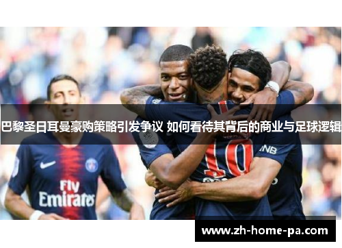 巴黎圣日耳曼豪购策略引发争议 如何看待其背后的商业与足球逻辑