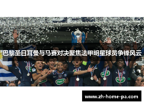 巴黎圣日耳曼与马赛对决聚焦法甲明星球员争锋风云