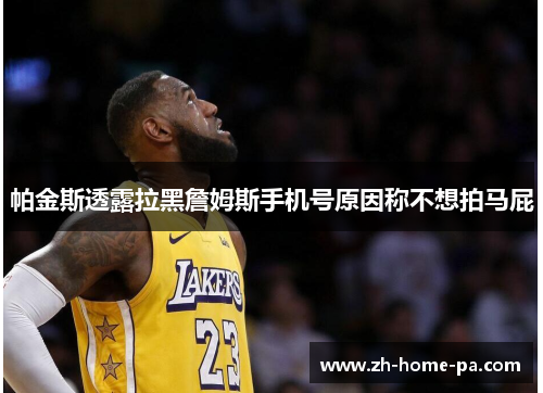 帕金斯透露拉黑詹姆斯手机号原因称不想拍马屁