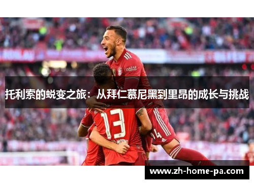 托利索的蜕变之旅:从拜仁慕尼黑到里昂的成长与挑战 托利索的蜕变之旅:从拜仁慕尼黑到里昂的成长与挑战