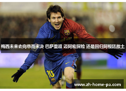 梅西未来去向悬而未决 巴萨重返 迈阿密探险 还是回归阿根廷故土