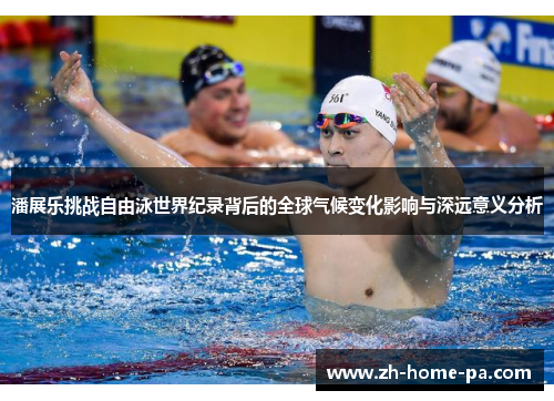 潘展乐挑战自由泳世界纪录背后的全球气候变化影响与深远意义分析