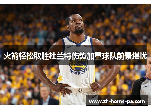 火箭轻松取胜杜兰特伤势加重球队前景堪忧