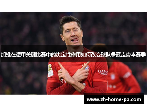 加维在德甲关键比赛中的决定性作用如何改变球队争冠走势本赛季 加维在德甲关键比赛中的决定性作用如何改变球队争冠走势本赛季