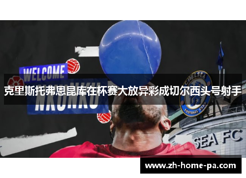 克里斯托弗恩昆库在杯赛大放异彩成切尔西头号射手 克里斯托弗恩昆库在杯赛大放异彩成切尔西头号射手
