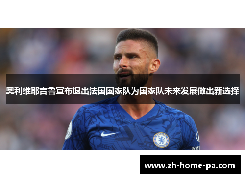 奥利维耶吉鲁宣布退出法国国家队为国家队未来发展做出新选择