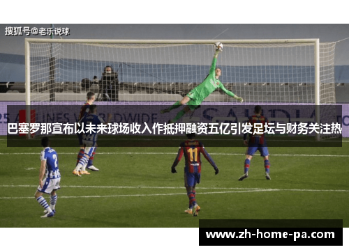 巴塞罗那宣布以未来球场收入作抵押融资五亿引发足坛与财务关注热 巴塞罗那宣布以未来球场收入作抵押融资五亿引发足坛与财务关注热