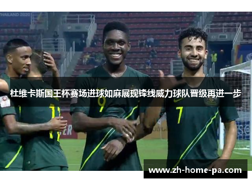 杜维卡斯国王杯赛场进球如麻展现锋线威力球队晋级再进一步