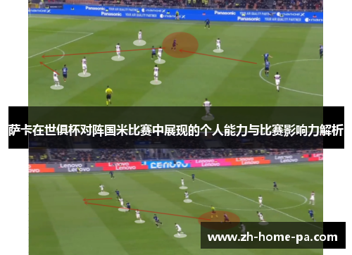 萨卡在世俱杯对阵国米比赛中展现的个人能力与比赛影响力解析 萨卡在世俱杯对阵国米比赛中展现的个人能力与比赛影响力解析