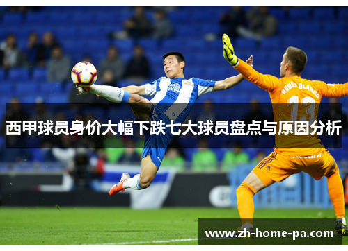 西甲球员身价大幅下跌七大球员盘点与原因分析 西甲球员身价大幅下跌七大球员盘点与原因分析