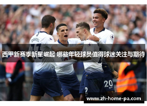 西甲新赛季新星崛起 哪些年轻球员值得球迷关注与期待 西甲新赛季新星崛起 哪些年轻球员值得球迷关注与期待