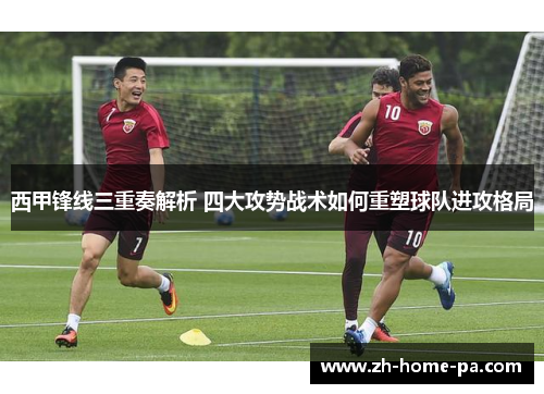 西甲锋线三重奏解析 四大攻势战术如何重塑球队进攻格局 西甲锋线三重奏解析 四大攻势战术如何重塑球队进攻格局