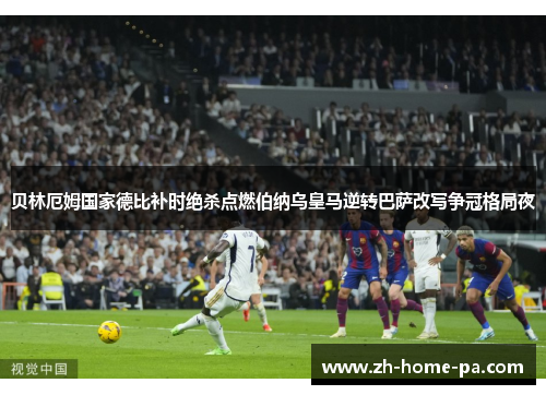 贝林厄姆国家德比补时绝杀点燃伯纳乌皇马逆转巴萨改写争冠格局夜 贝林厄姆国家德比补时绝杀点燃伯纳乌皇马逆转巴萨改写争冠格局夜