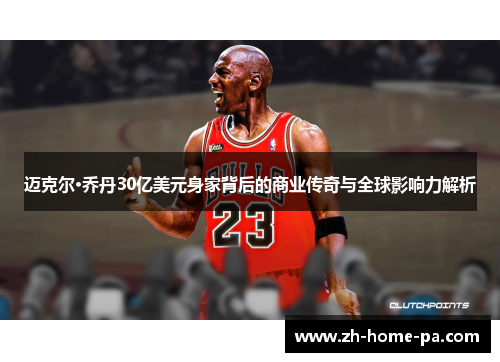 迈克尔·乔丹30亿美元身家背后的商业传奇与全球影响力解析