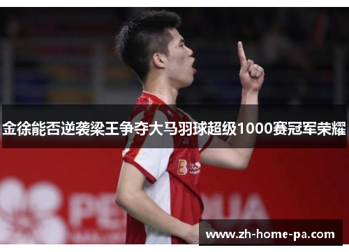 金徐能否逆袭梁王争夺大马羽球超级1000赛冠军荣耀