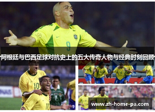 阿根廷与巴西足球对抗史上的五大传奇人物与经典时刻回顾