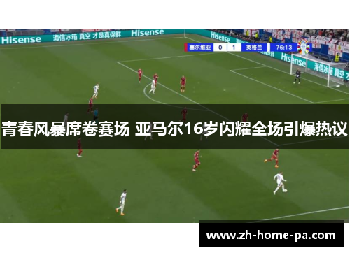 青春风暴席卷赛场 亚马尔16岁闪耀全场引爆热议