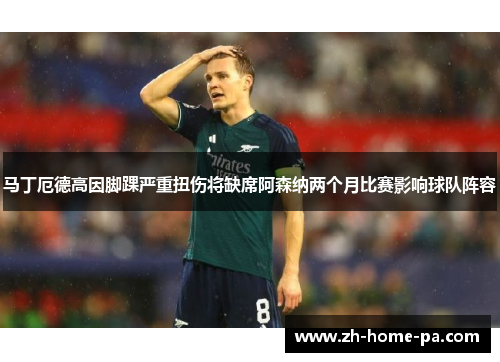 马丁厄德高因脚踝严重扭伤将缺席阿森纳两个月比赛影响球队阵容