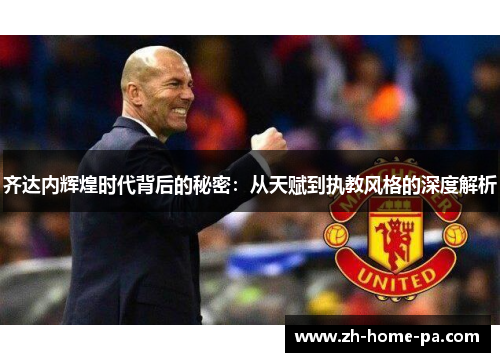 齐达内辉煌时代背后的秘密：从天赋到执教风格的深度解析